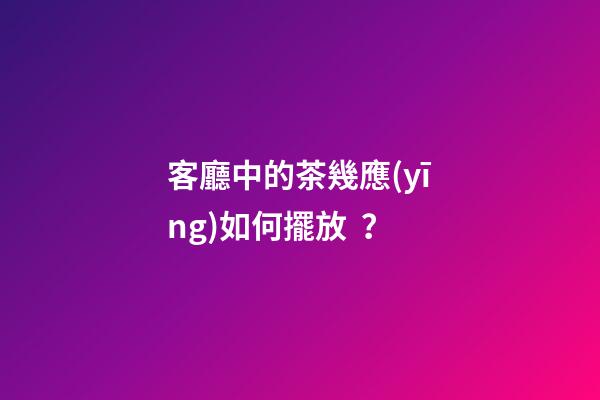 客廳中的茶幾應(yīng)如何擺放？